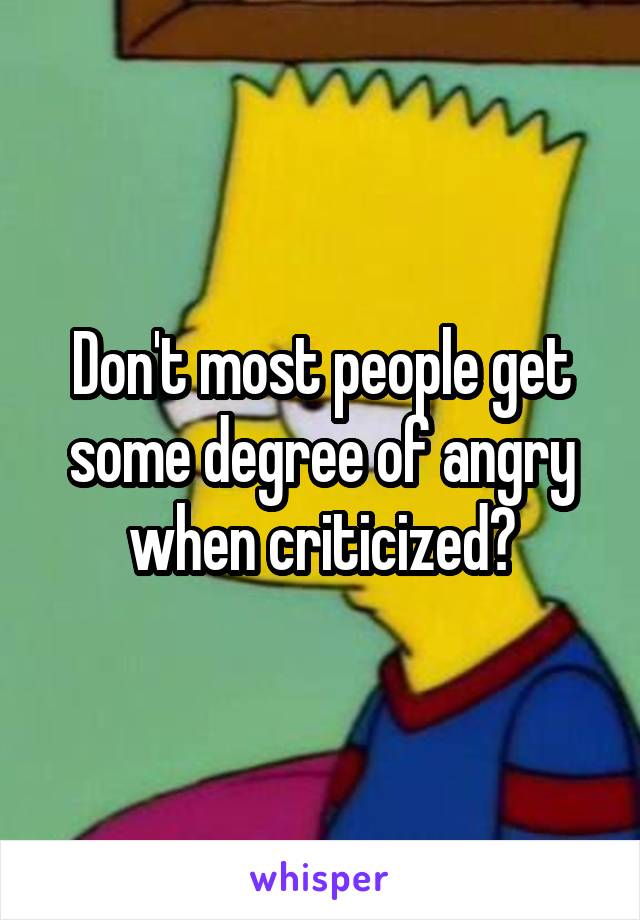 Don't most people get some degree of angry when criticized?