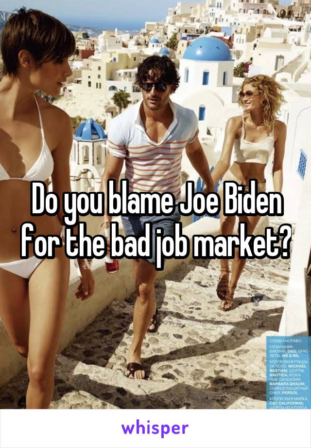 Do you blame Joe Biden for the bad job market?