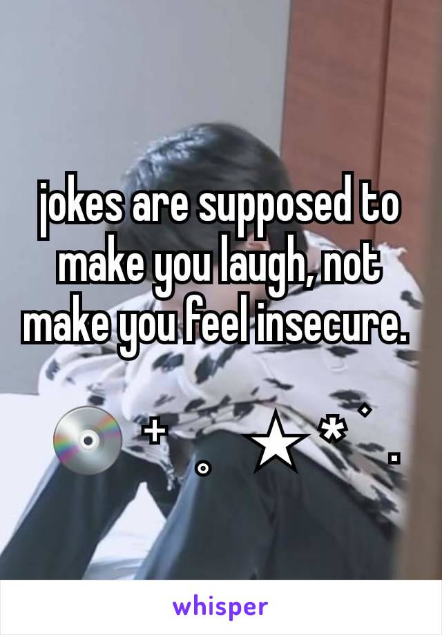 jokes are supposed to make you laugh, not make you feel insecure. 

 💿  ⁺   ˳    ★  *  ࣪   .