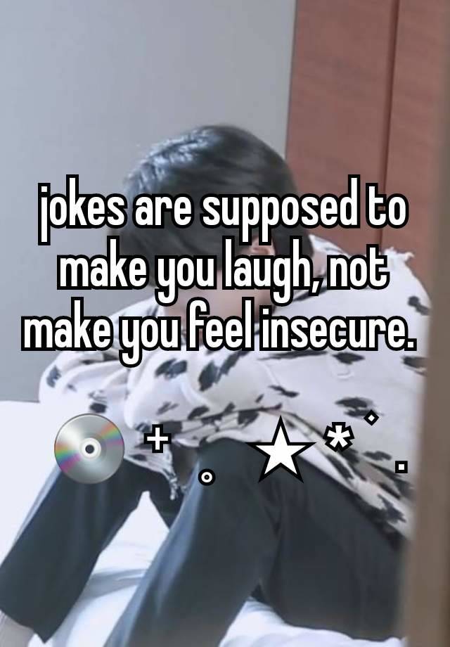 jokes are supposed to make you laugh, not make you feel insecure. 

 💿  ⁺   ˳    ★  *  ࣪   .