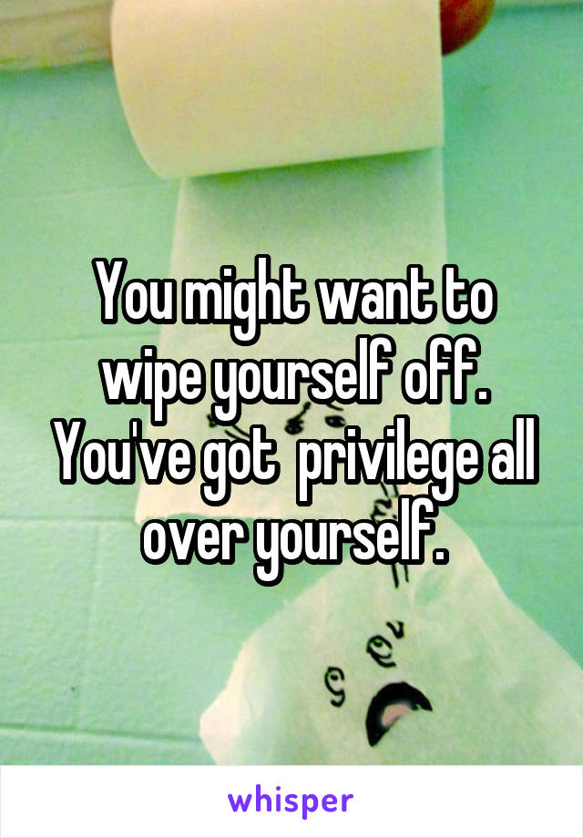 You might want to wipe yourself off. You've got  privilege all over yourself.