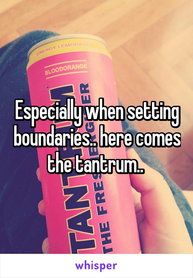 Especially when setting boundaries.. here comes the tantrum.. 