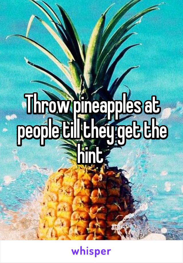 Throw pineapples at people till they get the hint 