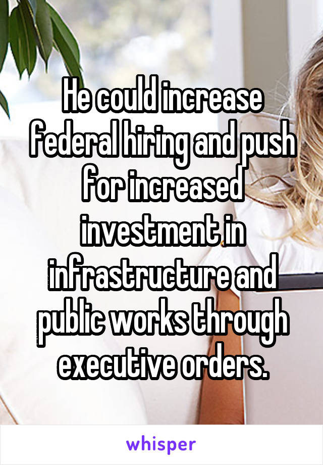 He could increase federal hiring and push for increased investment in infrastructure and public works through executive orders.