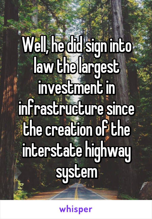 Well, he did sign into law the largest investment in infrastructure since the creation of the interstate highway system