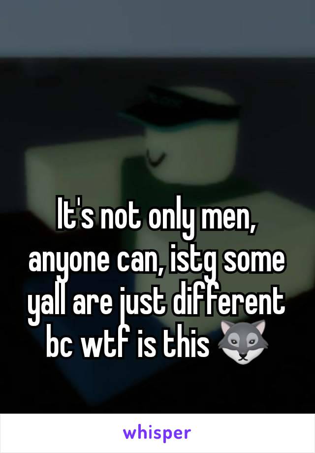 It's not only men, anyone can, istg some yall are just different bc wtf is this 🐺