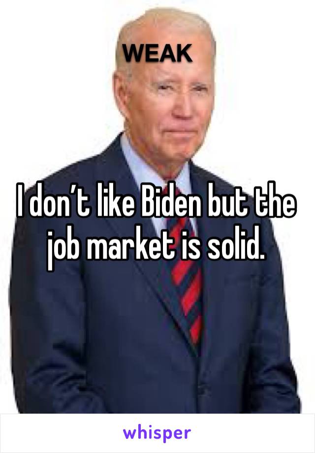 I don’t like Biden but the job market is solid. 