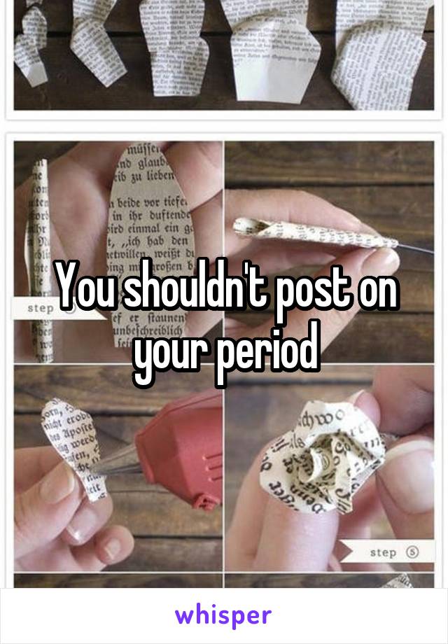 You shouldn't post on your period