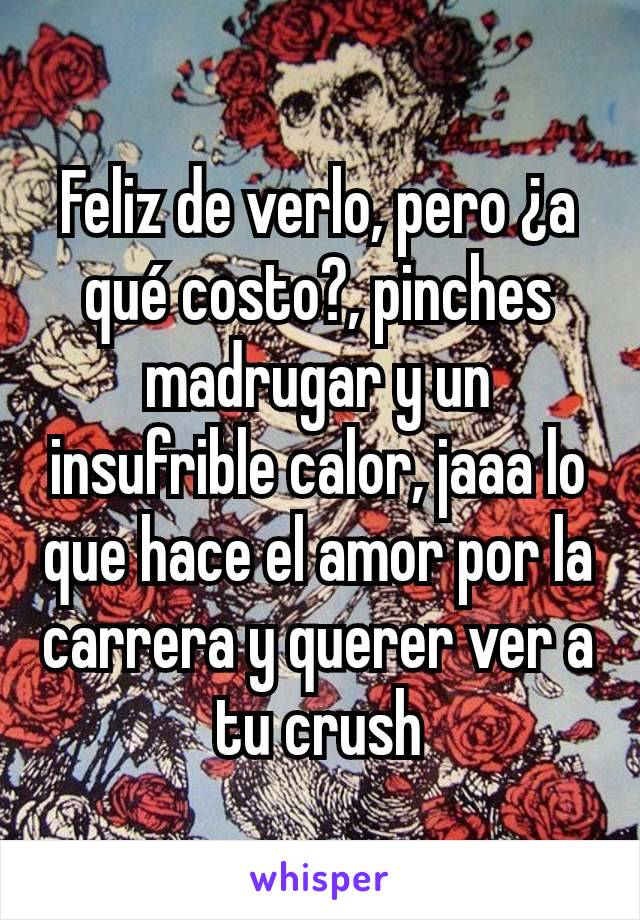 Feliz de verlo, pero ¿a qué costo?, pinches madrugar y un insufrible calor, jaaa lo que hace el amor por la carrera y querer ver a tu crush