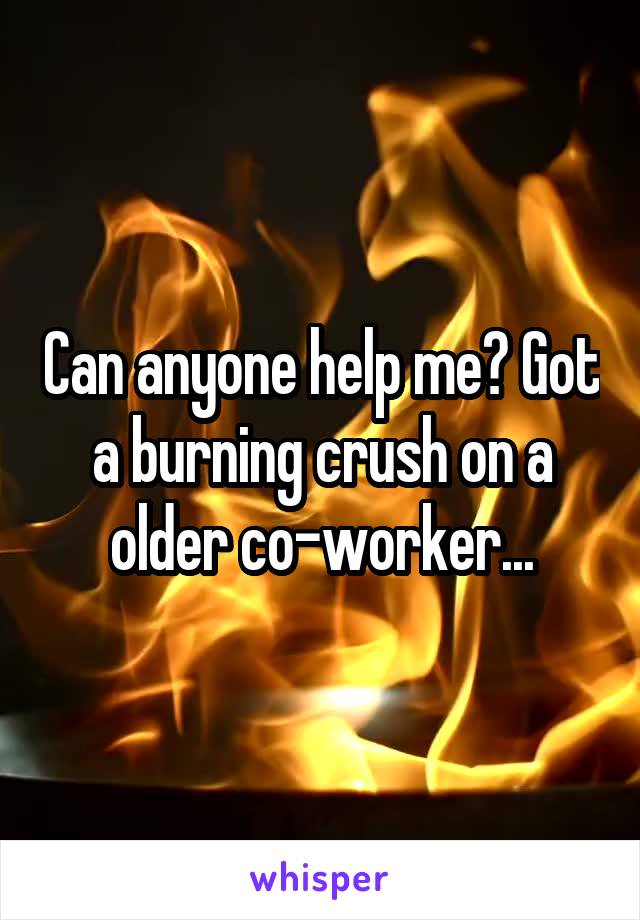 Can anyone help me? Got a burning crush on a older co-worker...