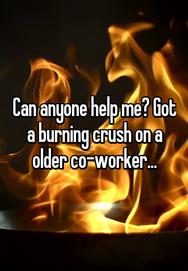 Can anyone help me? Got a burning crush on a older co-worker...