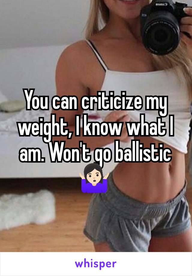 You can criticize my weight, I know what I am. Won't go ballistic 🤷🏻‍♀️ 