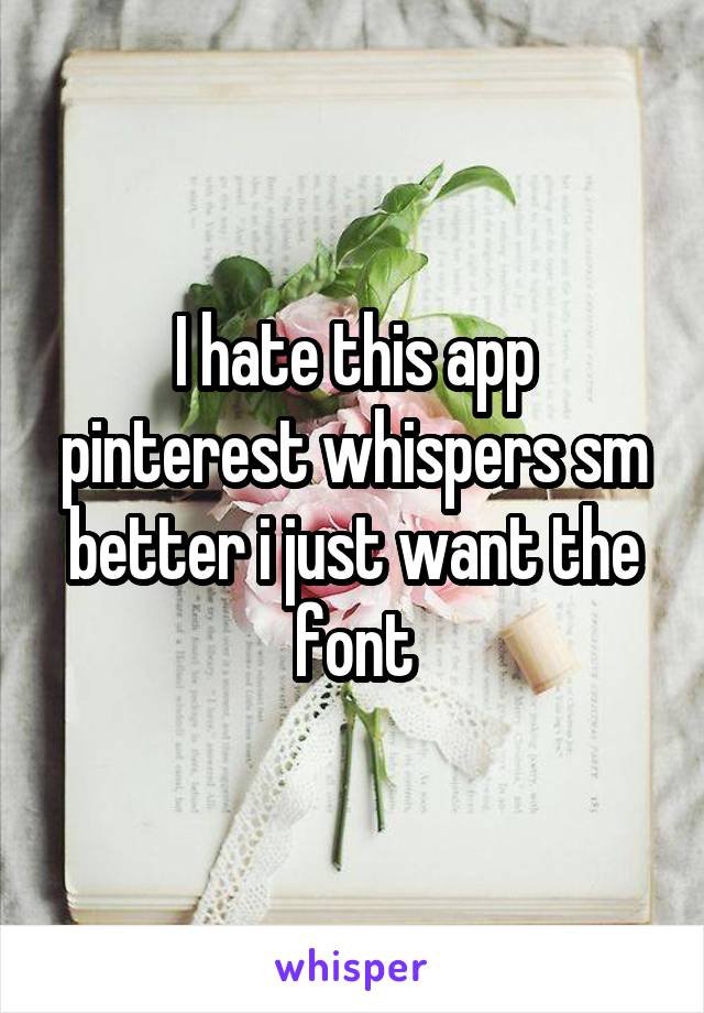 I hate this app pinterest whispers sm better i just want the font