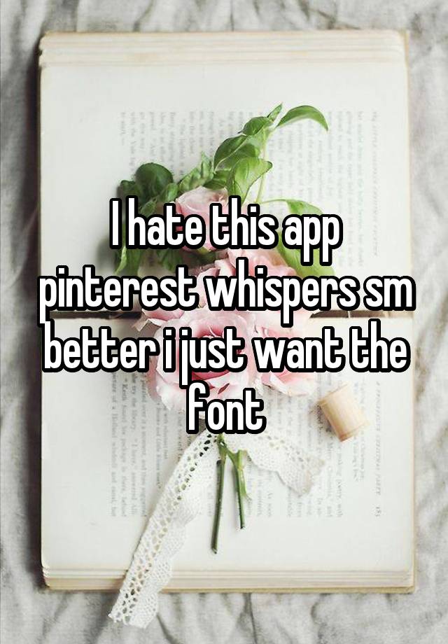 I hate this app pinterest whispers sm better i just want the font