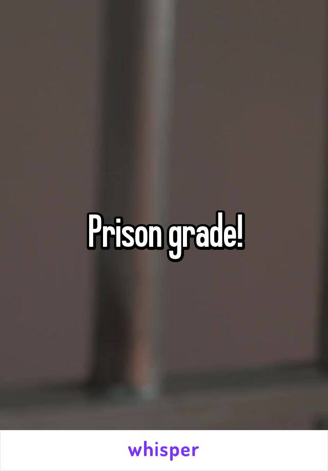 Prison grade!