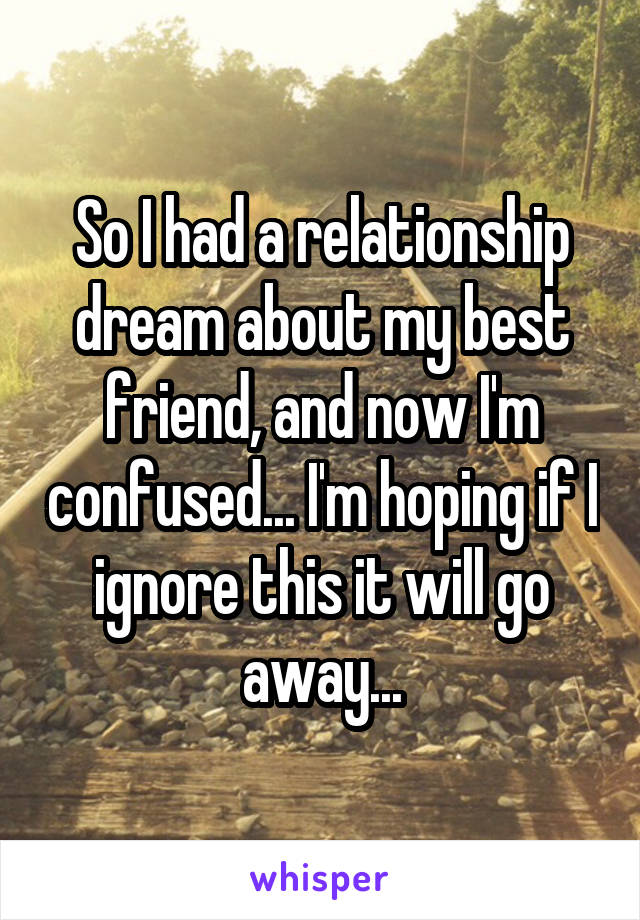 So I had a relationship dream about my best friend, and now I'm confused... I'm hoping if I ignore this it will go away...