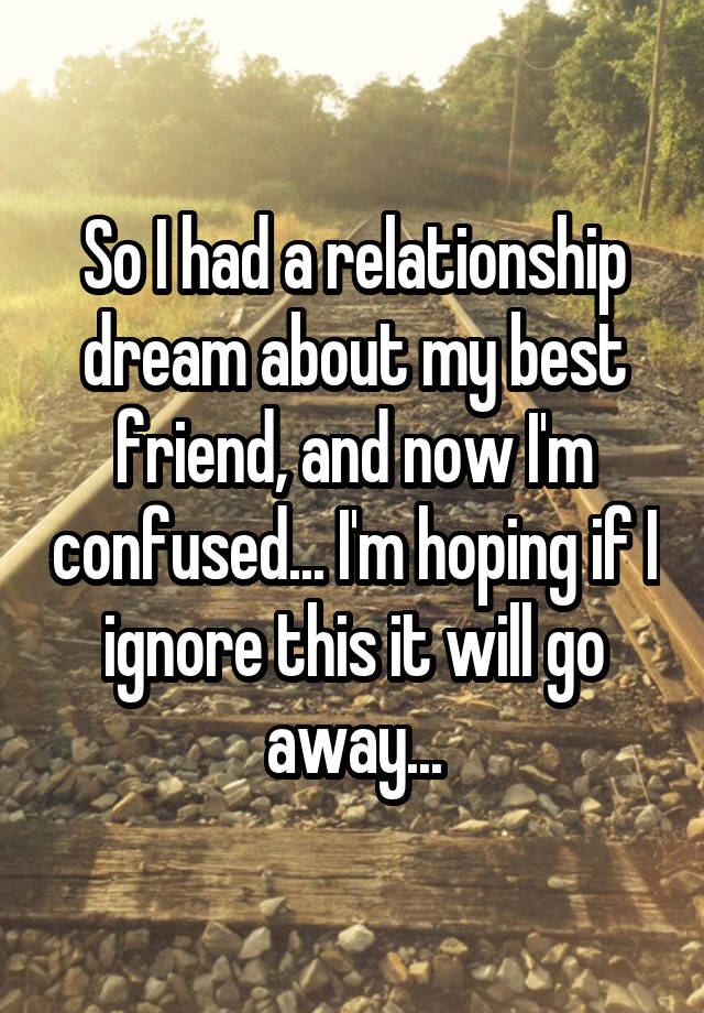 So I had a relationship dream about my best friend, and now I'm confused... I'm hoping if I ignore this it will go away...