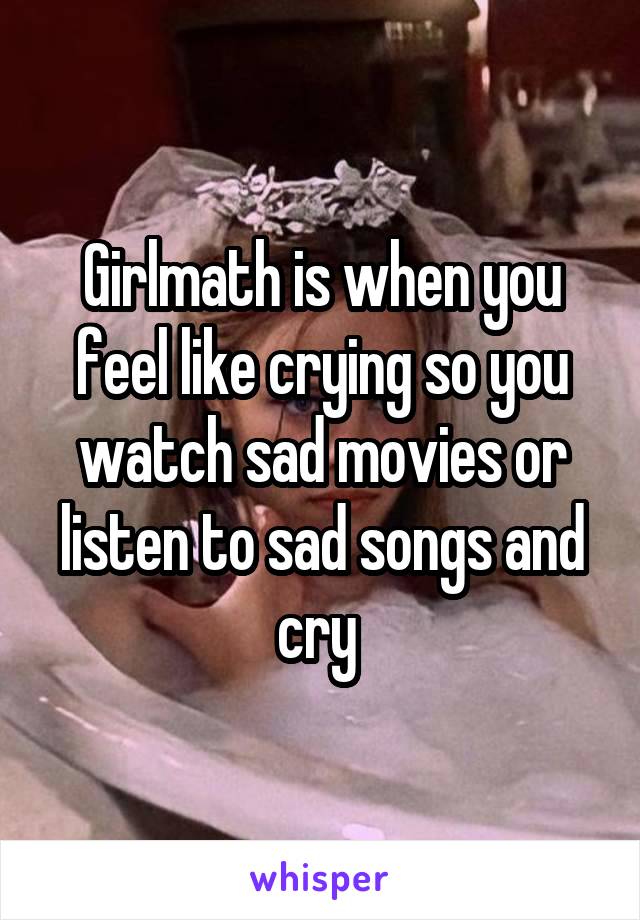 Girlmath is when you feel like crying so you watch sad movies or listen to sad songs and cry 