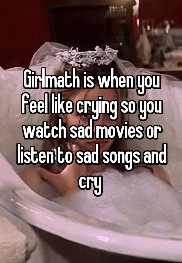 Girlmath is when you feel like crying so you watch sad movies or listen to sad songs and cry 