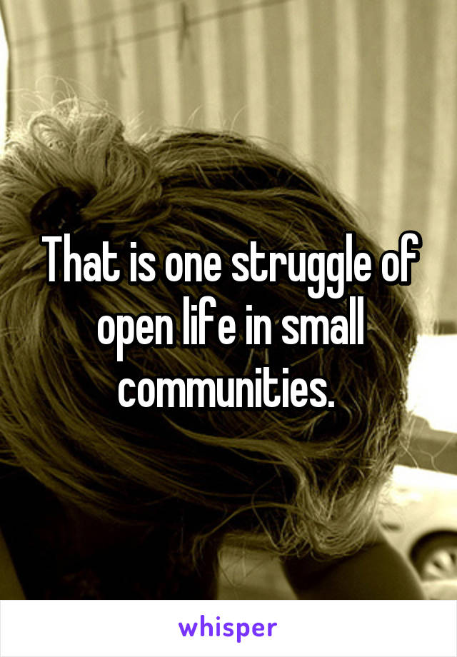 That is one struggle of open life in small communities. 