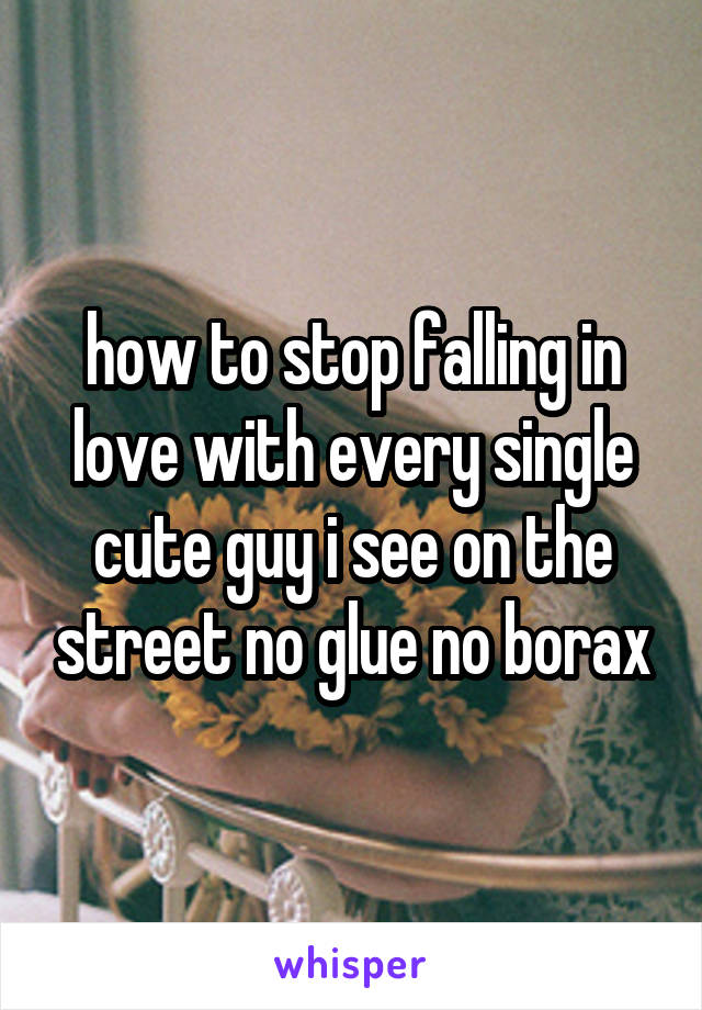 how to stop falling in love with every single cute guy i see on the street no glue no borax