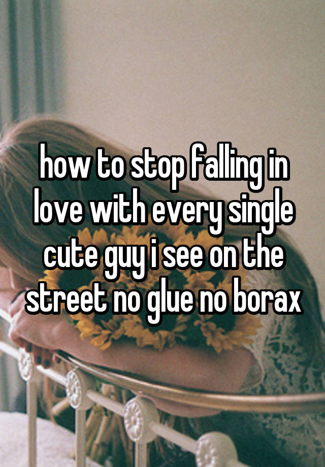 how to stop falling in love with every single cute guy i see on the street no glue no borax