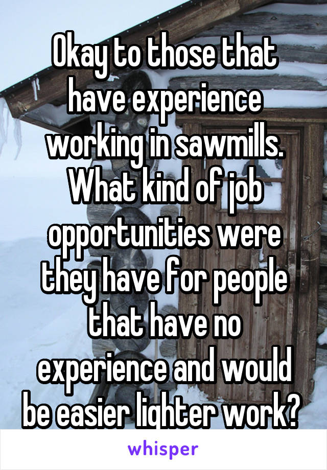 Okay to those that have experience working in sawmills. What kind of job opportunities were they have for people that have no experience and would be easier lighter work? 