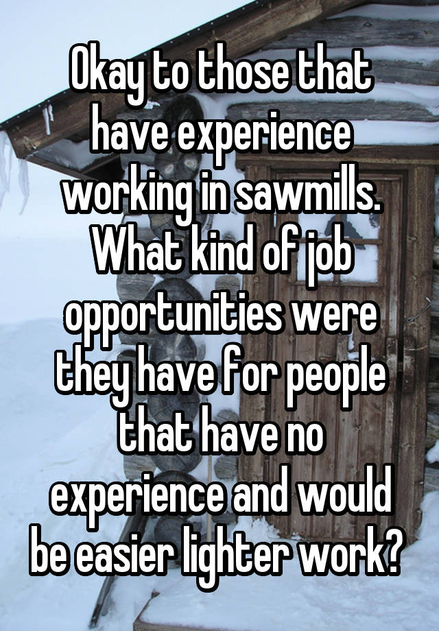 Okay to those that have experience working in sawmills. What kind of job opportunities were they have for people that have no experience and would be easier lighter work? 