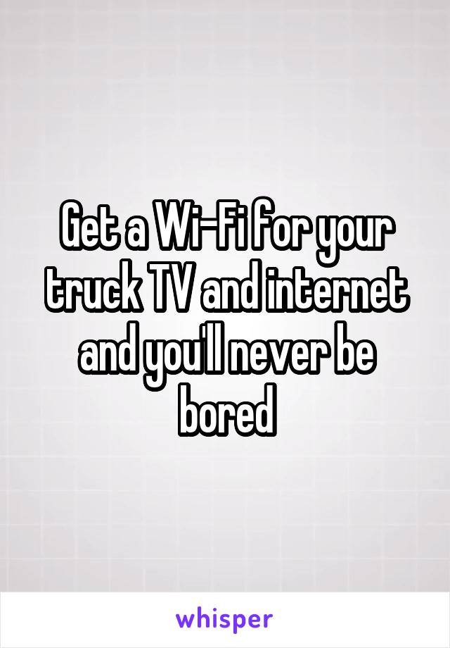 Get a Wi-Fi for your truck TV and internet and you'll never be bored