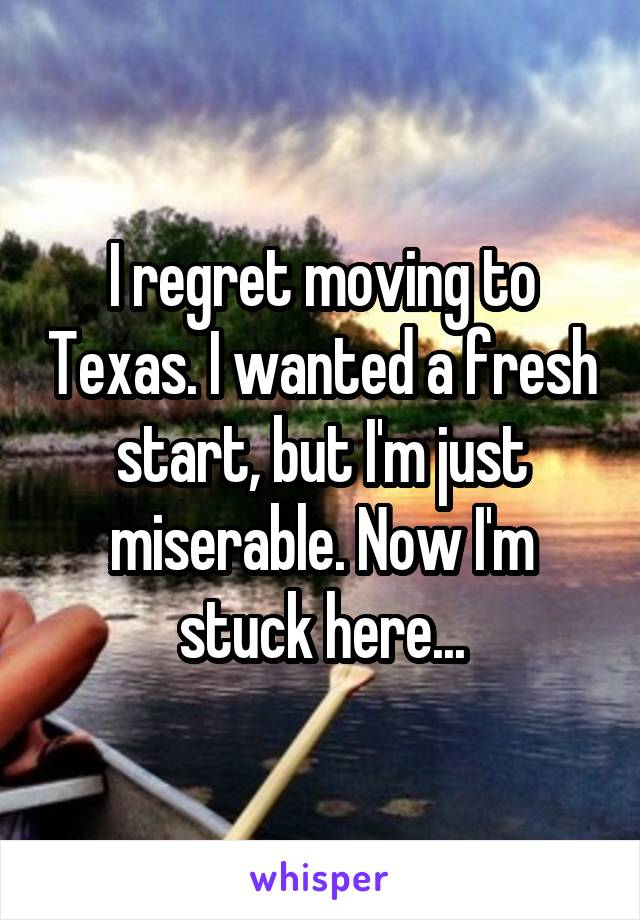 I regret moving to Texas. I wanted a fresh start, but I'm just miserable. Now I'm stuck here...