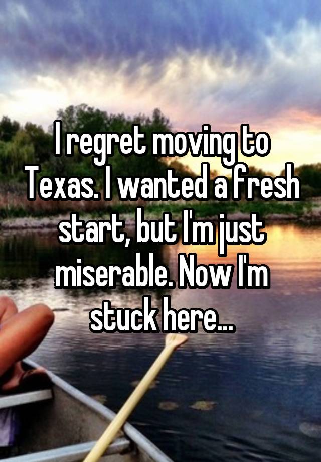 I regret moving to Texas. I wanted a fresh start, but I'm just miserable. Now I'm stuck here...