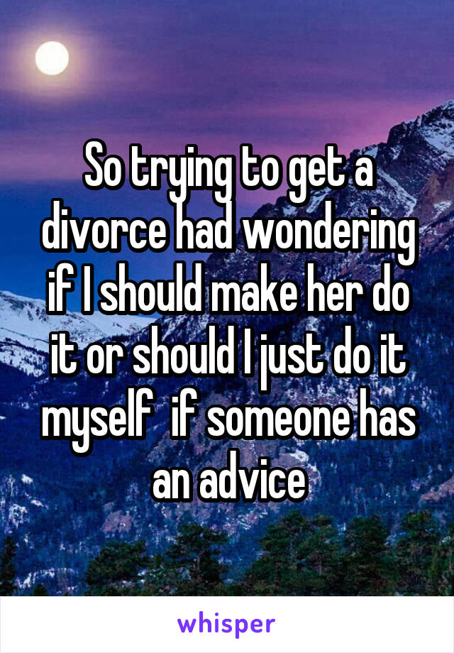 So trying to get a divorce had wondering if I should make her do it or should I just do it myself  if someone has an advice