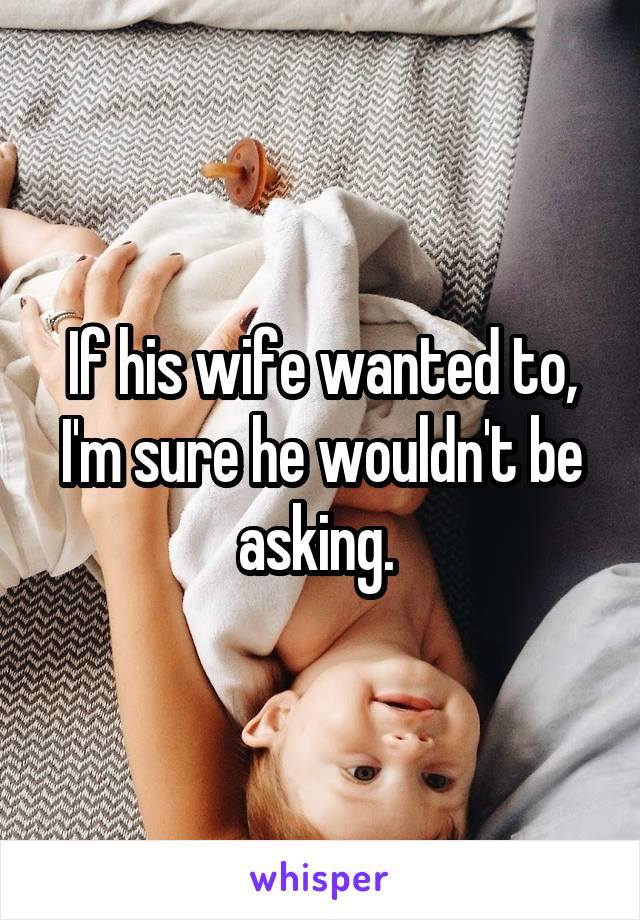 If his wife wanted to, I'm sure he wouldn't be asking. 