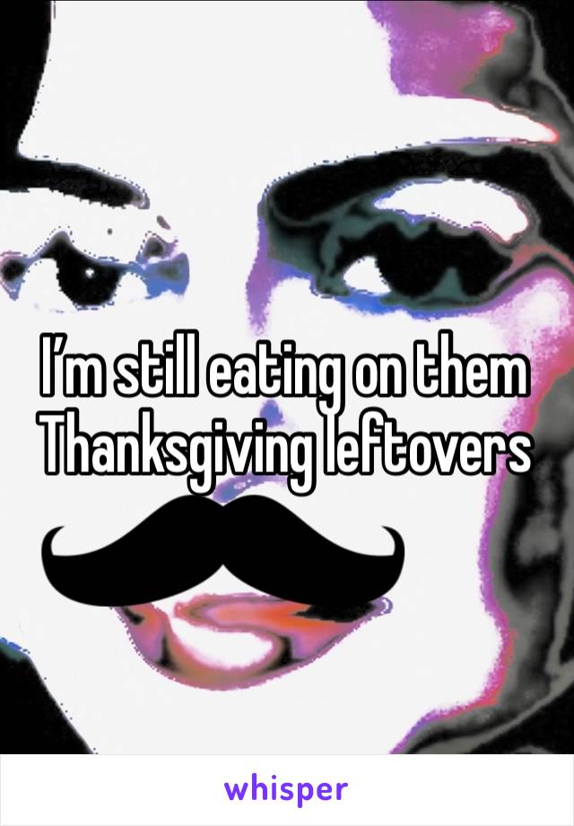 I’m still eating on them Thanksgiving leftovers