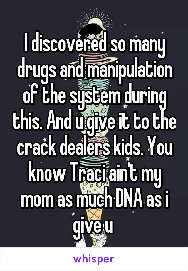 I discovered so many drugs and manipulation of the system during this. And u give it to the crack dealers kids. You know Traci ain't my mom as much DNA as i give u 