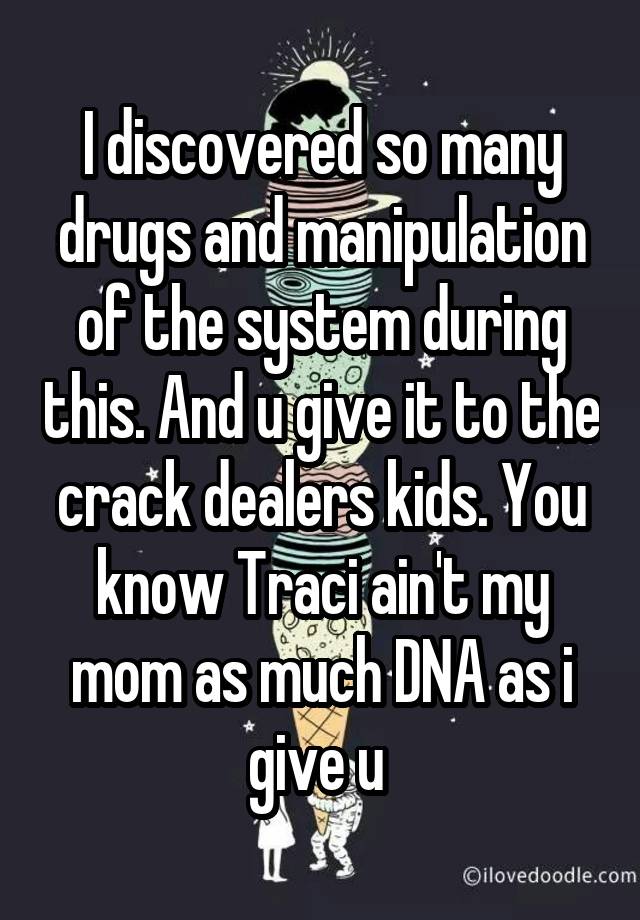 I discovered so many drugs and manipulation of the system during this. And u give it to the crack dealers kids. You know Traci ain't my mom as much DNA as i give u 