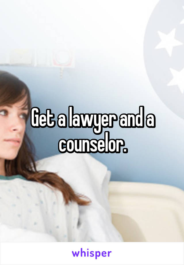 Get a lawyer and a counselor.