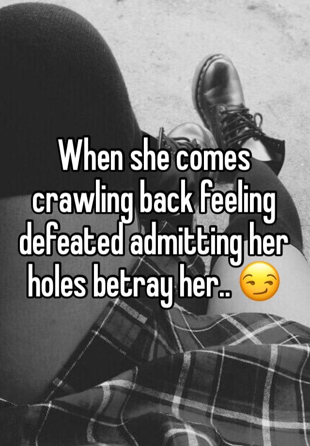 When she comes crawling back feeling defeated admitting her holes betray her.. 😏