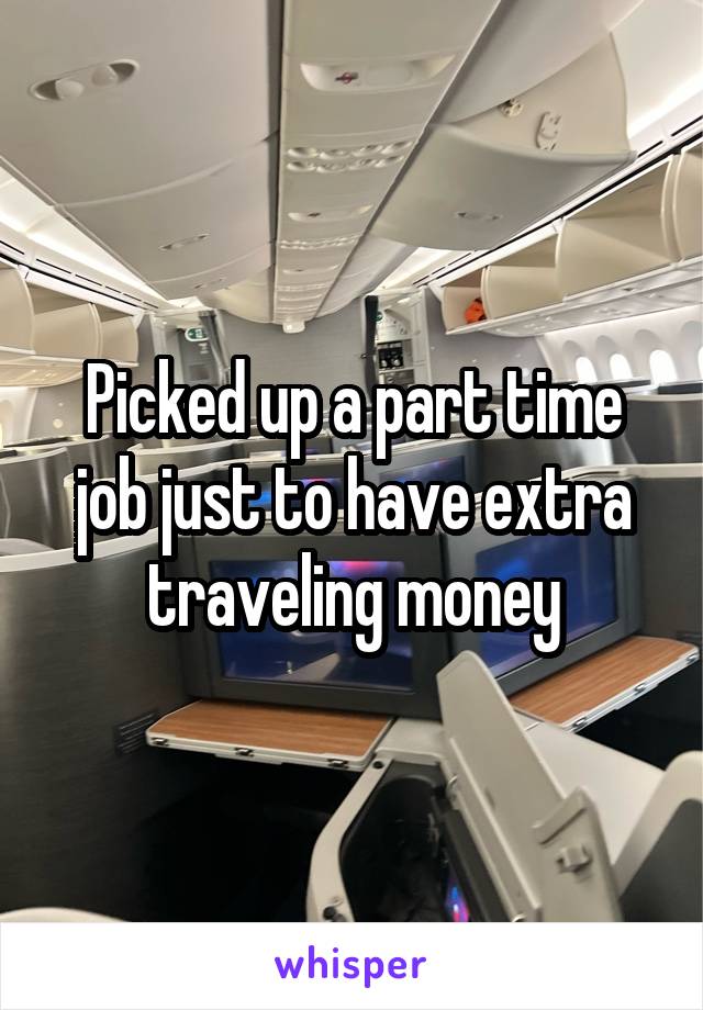 Picked up a part time job just to have extra traveling money