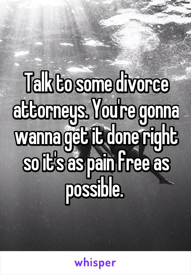 Talk to some divorce attorneys. You're gonna wanna get it done right so it's as pain free as possible. 