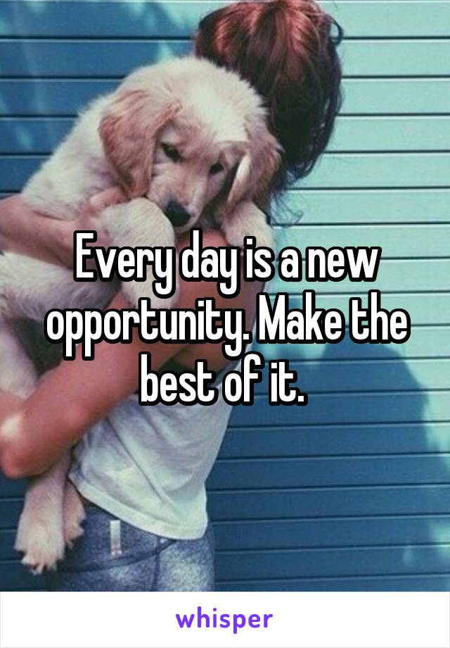 Every day is a new opportunity. Make the best of it. 