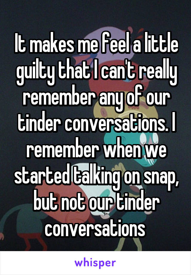 It makes me feel a little guilty that I can't really remember any of our tinder conversations. I remember when we started talking on snap, but not our tinder conversations 