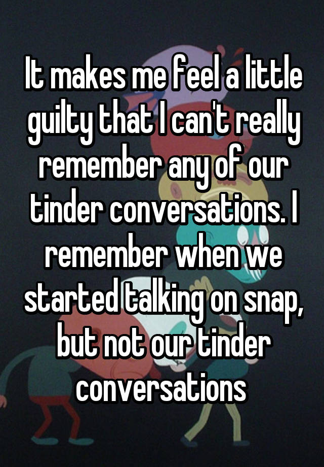 It makes me feel a little guilty that I can't really remember any of our tinder conversations. I remember when we started talking on snap, but not our tinder conversations 