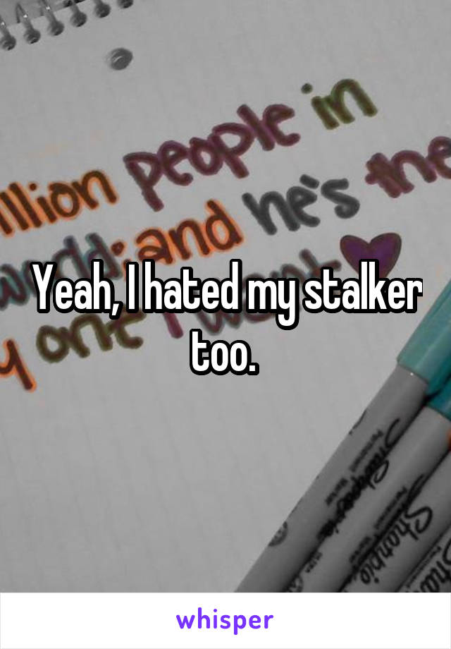 Yeah, I hated my stalker too. 