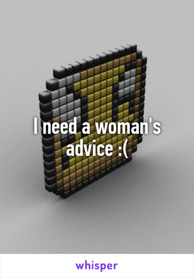 I need a woman's advice :(