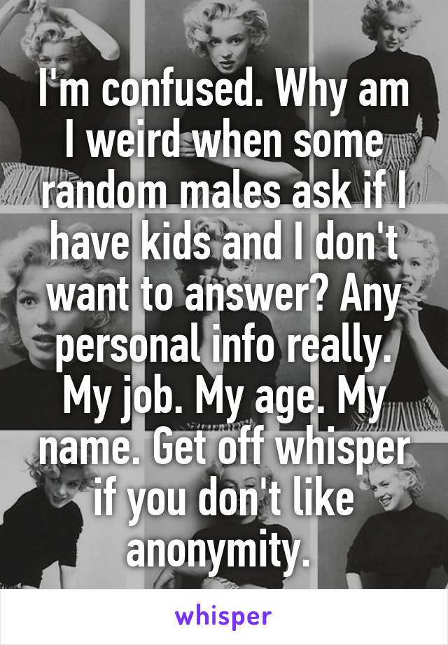 I'm confused. Why am I weird when some random males ask if I have kids and I don't want to answer? Any personal info really. My job. My age. My name. Get off whisper if you don't like anonymity. 