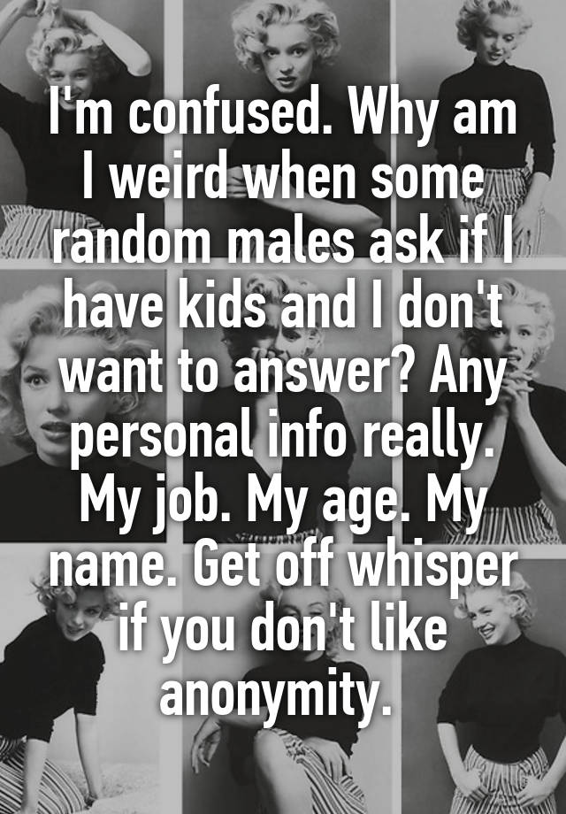 I'm confused. Why am I weird when some random males ask if I have kids and I don't want to answer? Any personal info really. My job. My age. My name. Get off whisper if you don't like anonymity. 