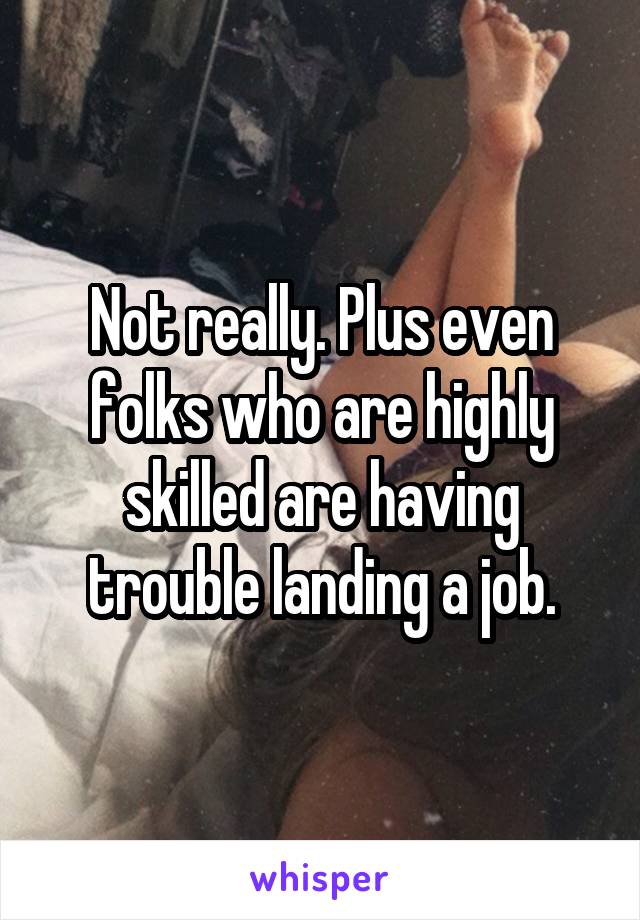 Not really. Plus even folks who are highly skilled are having trouble landing a job.