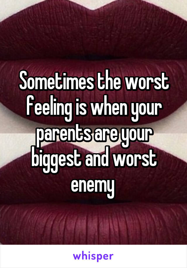 Sometimes the worst feeling is when your parents are your biggest and worst enemy 