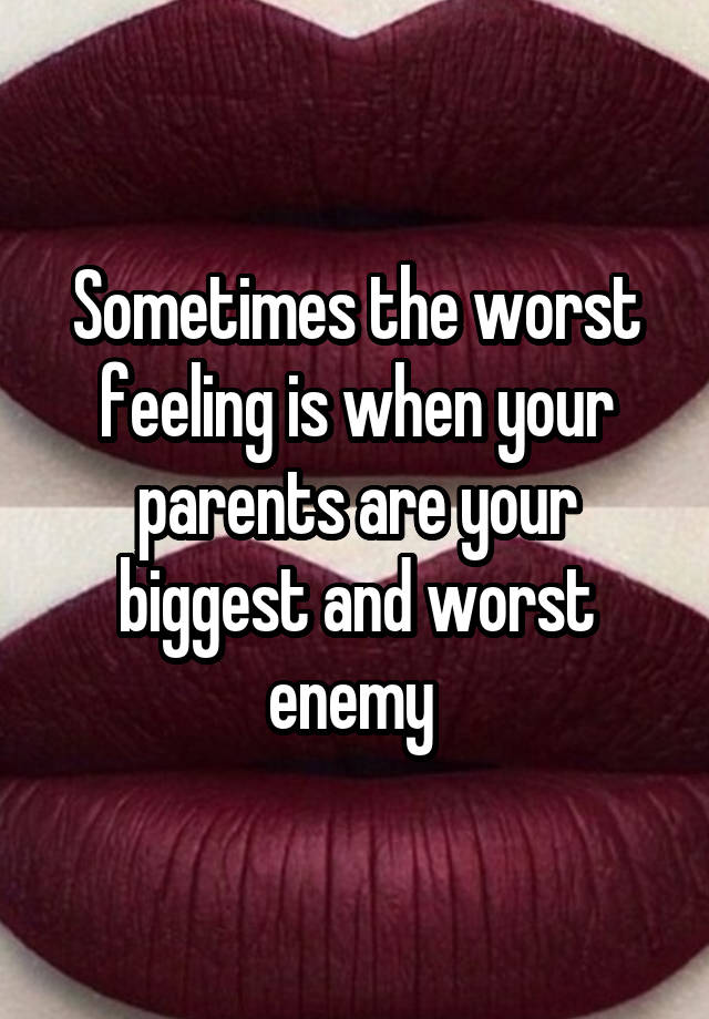 Sometimes the worst feeling is when your parents are your biggest and worst enemy 